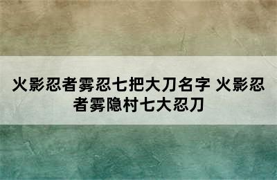 火影忍者雾忍七把大刀名字 火影忍者雾隐村七大忍刀